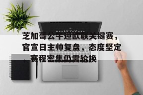 爱游戏-芝加哥公牛迎欧联关键赛，官宣日主帅复盘，态度坚定，赛程密集仍需轮换的简单介绍