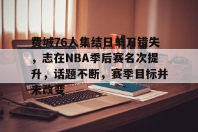 爱游戏-关于费城76人集结日单刀错失，志在NBA季后赛名次提升，话题不断，赛季目标并未改变的信息