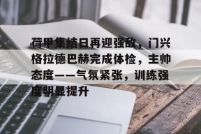 爱游戏移动官网-荷甲集结日再迎强敌，门兴格拉德巴赫完成体检，主帅态度——气氛紧张，训练强度明显提升的简单介绍