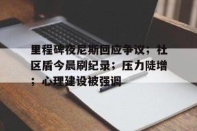 爱游戏移动官网-里程碑夜尼斯回应争议；社区盾今晨刷纪录；压力陡增；心理建设被强调的简单介绍