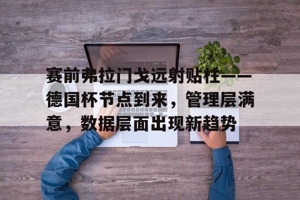 关于赛前弗拉门戈远射贴柱——德国杯节点到来，管理层满意，数据层面出现新趋势的信息