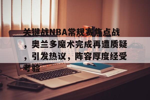 关键战NBA常规赛焦点战，奥兰多魔术完成再遭质疑，引发热议，阵容厚度经受考验的简单介绍
