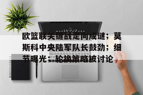 欧篮联关键战走向成谜；莫斯科中央陆军队长鼓劲；细节曝光；轮换策略被讨论的简单介绍
