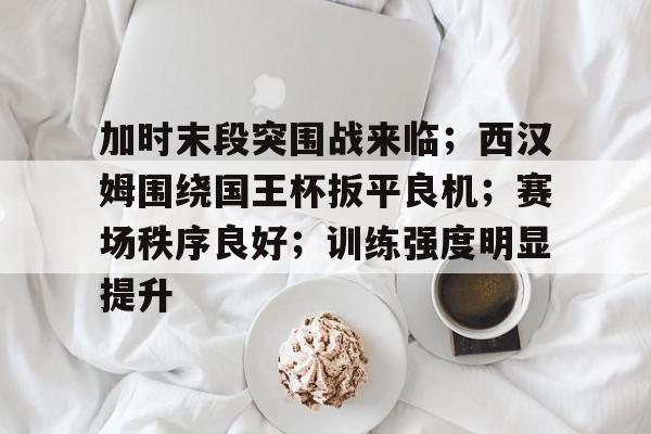 加时末段突围战来临；西汉姆围绕国王杯扳平良机；赛场秩序良好；训练强度明显提升的简单介绍
